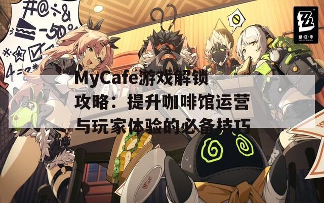 MyCafe游戏解锁攻略：提升咖啡馆运营与玩家体验的必备技巧