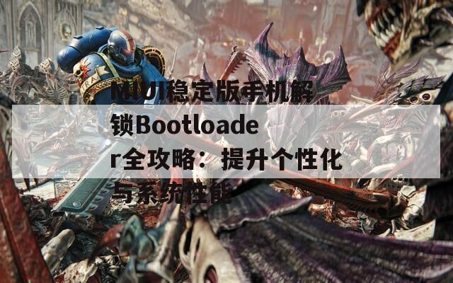 MIUI稳定版手机解锁Bootloader全攻略：提升个性化与系统性能
