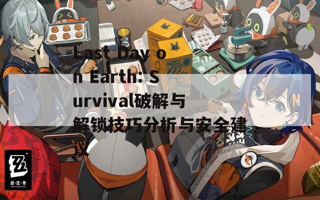 Last Day on Earth: Survival破解与解锁技巧分析与安全建议