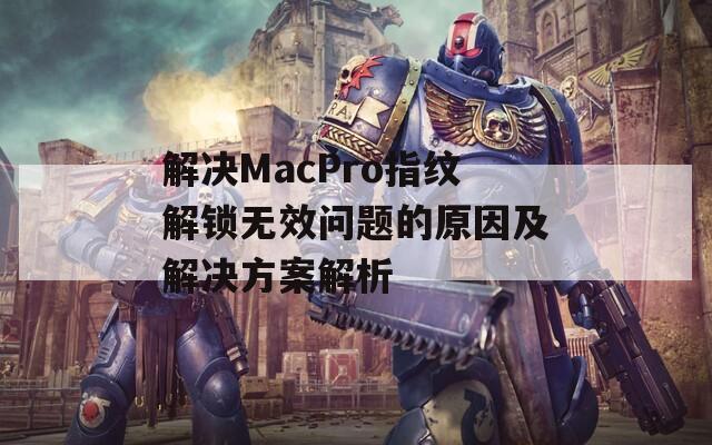 解决MacPro指纹解锁无效问题的原因及解决方案解析