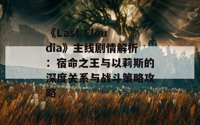 《Last Cloudia》主线剧情解析：宿命之王与以莉斯的深度关系与战斗策略攻略