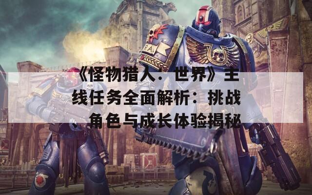 《怪物猎人：世界》主线任务全面解析：挑战、角色与成长体验揭秘