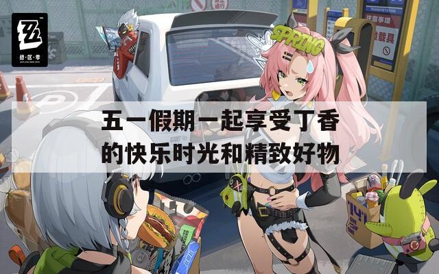 五一假期一起享受丁香的快乐时光和精致好物