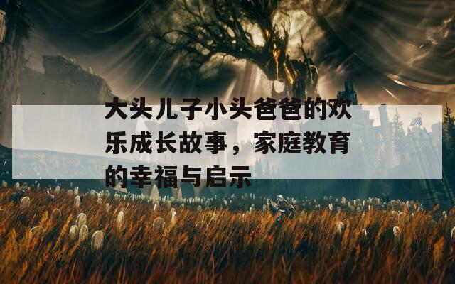 大头儿子小头爸爸的欢乐成长故事，家庭教育的幸福与启示