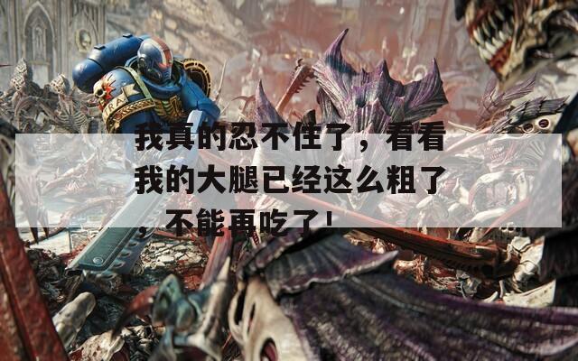 我真的忍不住了，看看我的大腿已经这么粗了，不能再吃了！