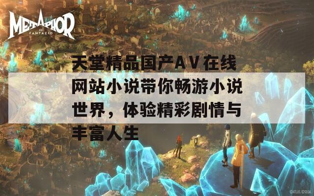 天堂精品国产AⅤ在线网站小说带你畅游小说世界，体验精彩剧情与丰富人生