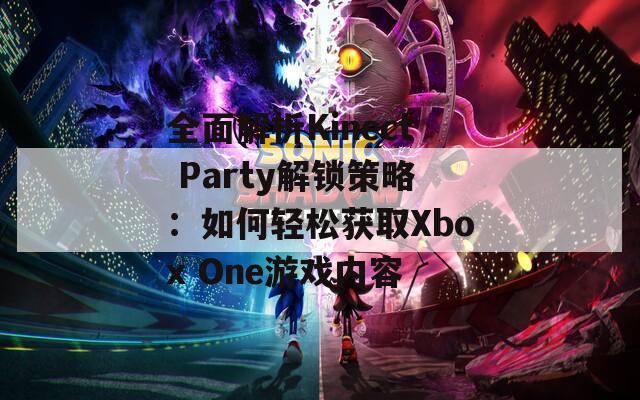 全面解析Kinect Party解锁策略：如何轻松获取Xbox One游戏内容