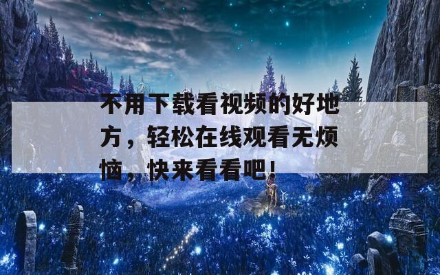 不用下载看视频的好地方，轻松在线观看无烦恼，快来看看吧！