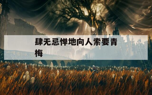 肆无忌惮地向人索要青梅