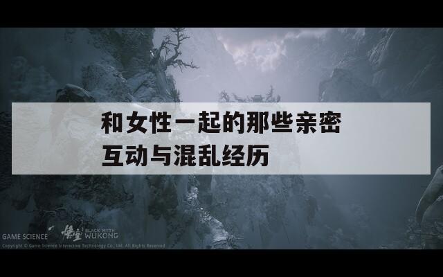 和女性一起的那些亲密互动与混乱经历