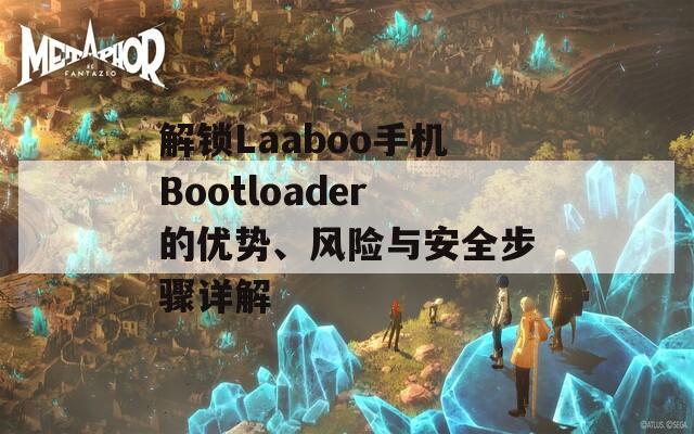 解锁Laaboo手机Bootloader的优势、风险与安全步骤详解