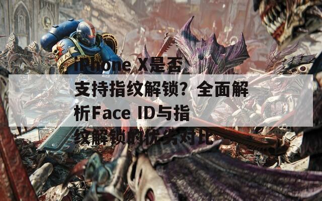 iPhone X是否支持指纹解锁？全面解析Face ID与指纹解锁的优劣对比