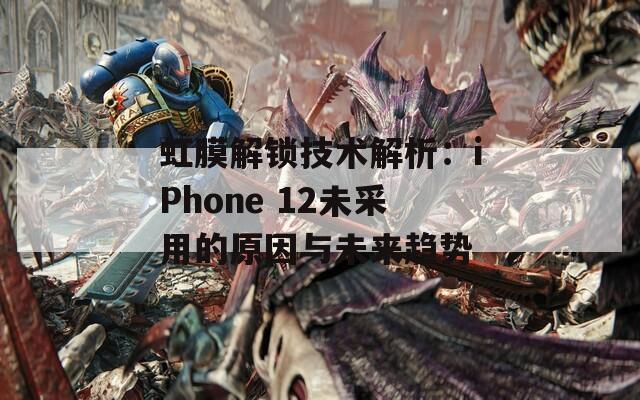 虹膜解锁技术解析：iPhone 12未采用的原因与未来趋势