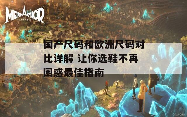 国产尺码和欧洲尺码对比详解 让你选鞋不再困惑最佳指南