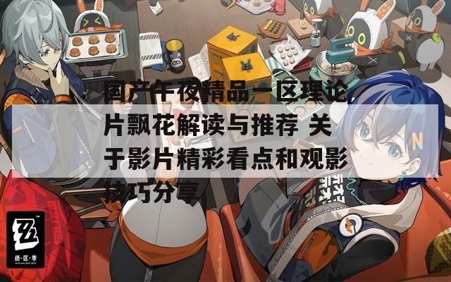 国产午夜精品一区理论片飘花解读与推荐 关于影片精彩看点和观影技巧分享