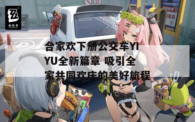 合家欢下册公交车YIYU全新篇章 吸引全家共同欢庆的美好旅程