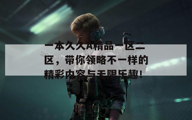 一本久久A精品一区二区，带你领略不一样的精彩内容与无限乐趣！