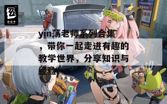 yin荡老师系列合集，带你一起走进有趣的教学世界，分享知识与经验！