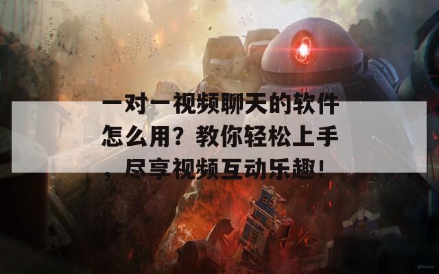 一对一视频聊天的软件怎么用？教你轻松上手，尽享视频互动乐趣！