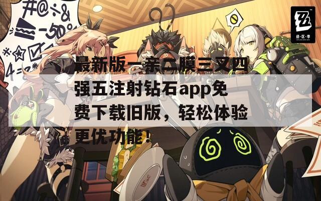 最新版一亲二膜三叉四强五注射钻石app免费下载旧版，轻松体验更优功能！