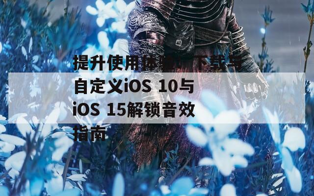 提升使用体验：下载与自定义iOS 10与iOS 15解锁音效指南