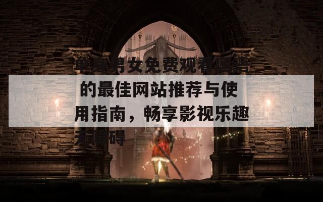 单身男女免费观看国语 的最佳网站推荐与使用指南，畅享影视乐趣无障碍