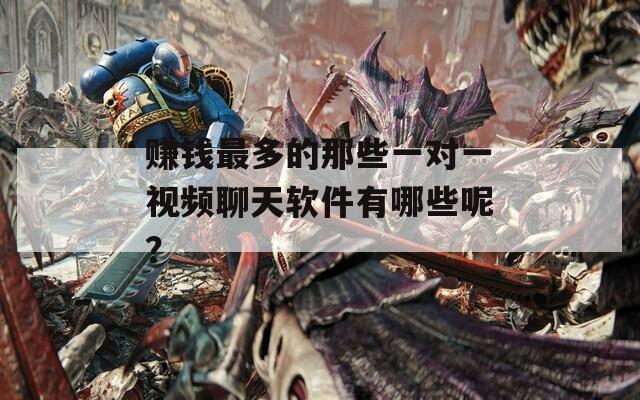 赚钱最多的那些一对一视频聊天软件有哪些呢？