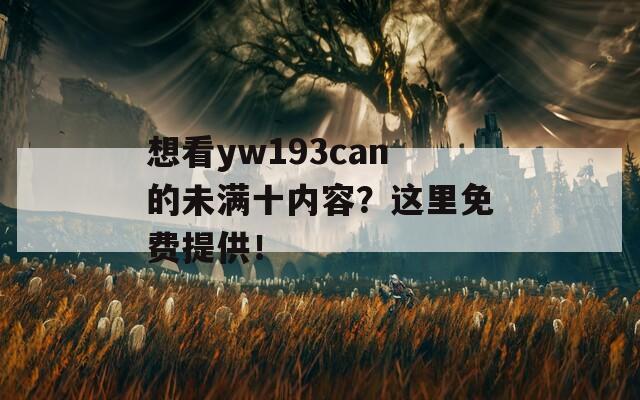 想看yw193can的未满十内容？这里免费提供！