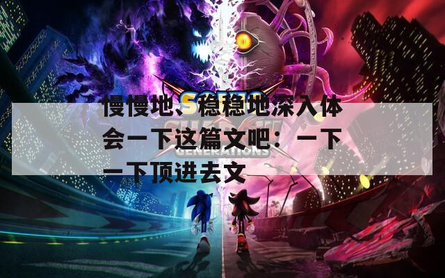 慢慢地、稳稳地深入体会一下这篇文吧：一下一下顶进去文