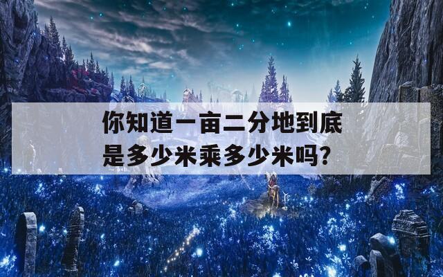 你知道一亩二分地到底是多少米乘多少米吗？