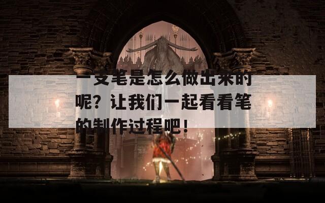 一支笔是怎么做出来的呢？让我们一起看看笔的制作过程吧！