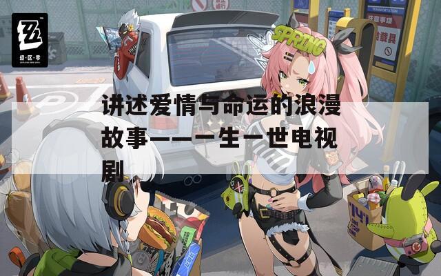 讲述爱情与命运的浪漫故事——一生一世电视剧