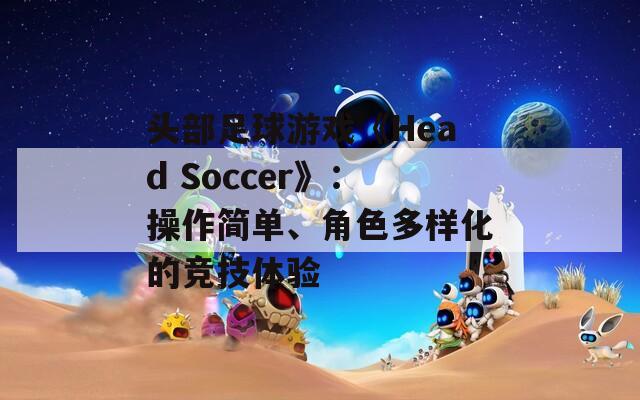 头部足球游戏《Head Soccer》：操作简单、角色多样化的竞技体验