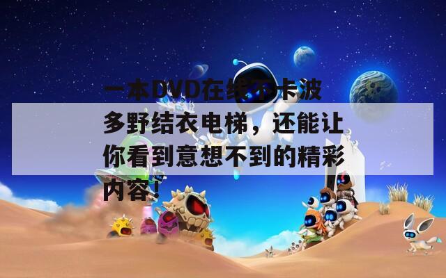 一本DVD在线不卡波多野结衣电梯，还能让你看到意想不到的精彩内容！