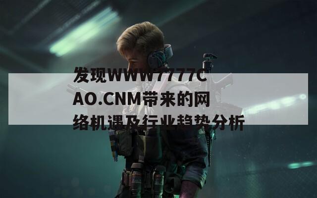 发现WWW7777CAO.CNM带来的网络机遇及行业趋势分析