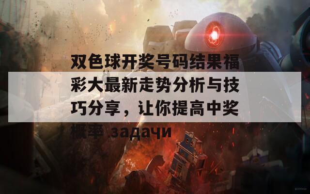 双色球开奖号码结果福彩大最新走势分析与技巧分享，让你提高中奖概率 задачи