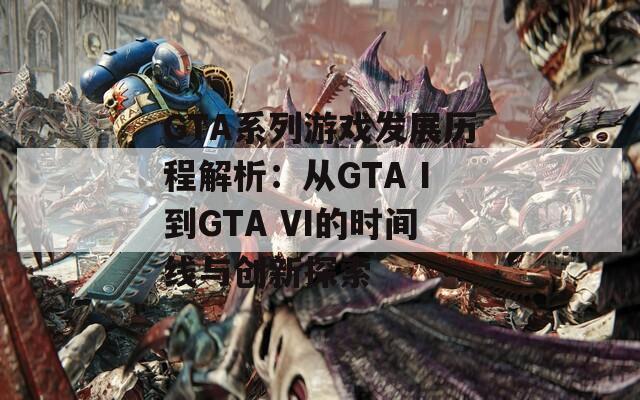 GTA系列游戏发展历程解析：从GTA I到GTA VI的时间线与创新探索