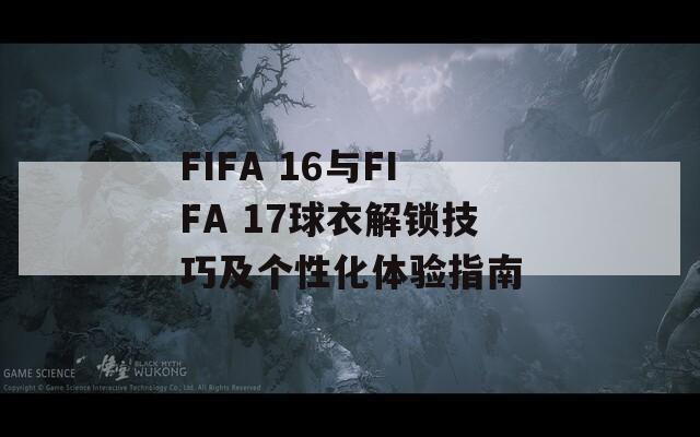 FIFA 16与FIFA 17球衣解锁技巧及个性化体验指南