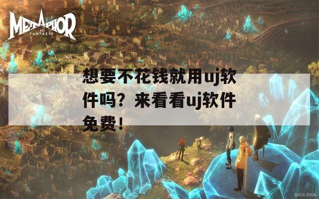 想要不花钱就用uj软件吗？来看看uj软件免费！