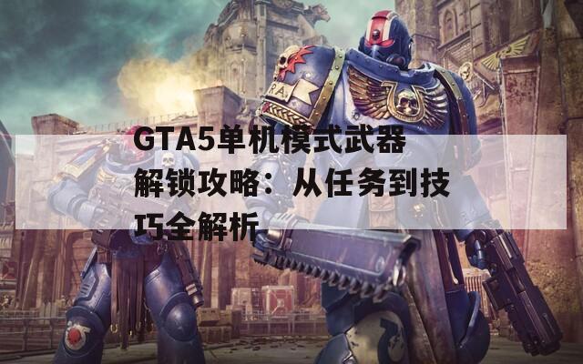 GTA5单机模式武器解锁攻略：从任务到技巧全解析