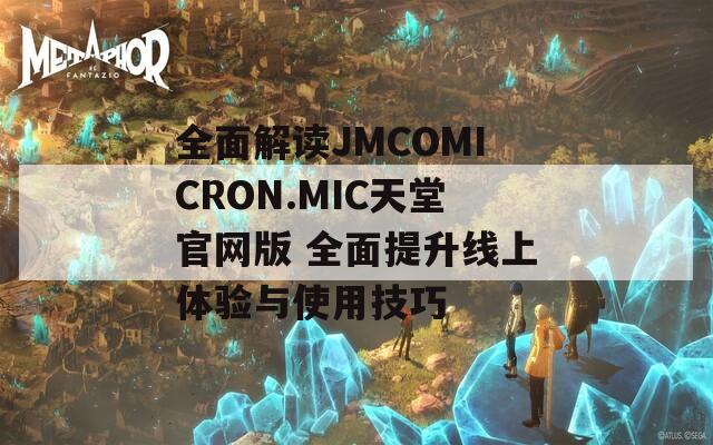 全面解读JMCOMICRON.MIC天堂官网版 全面提升线上体验与使用技巧
