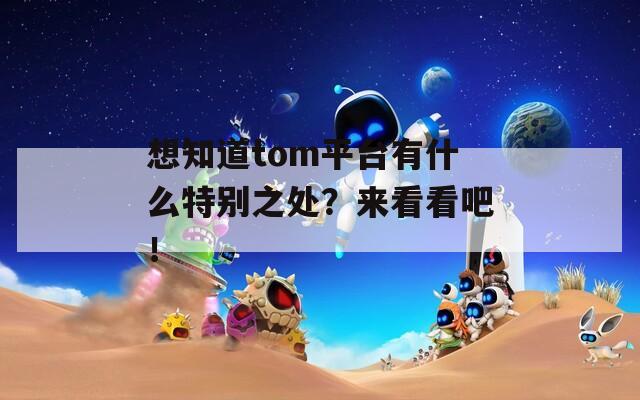 想知道tom平台有什么特别之处？来看看吧！