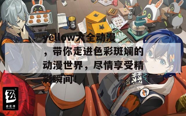 yellow大全动漫，带你走进色彩斑斓的动漫世界，尽情享受精彩瞬间！