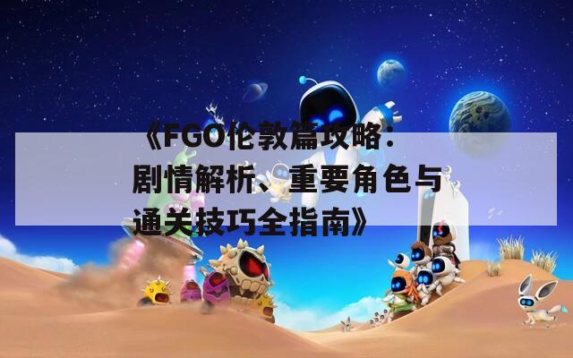 《FGO伦敦篇攻略：剧情解析、重要角色与通关技巧全指南》
