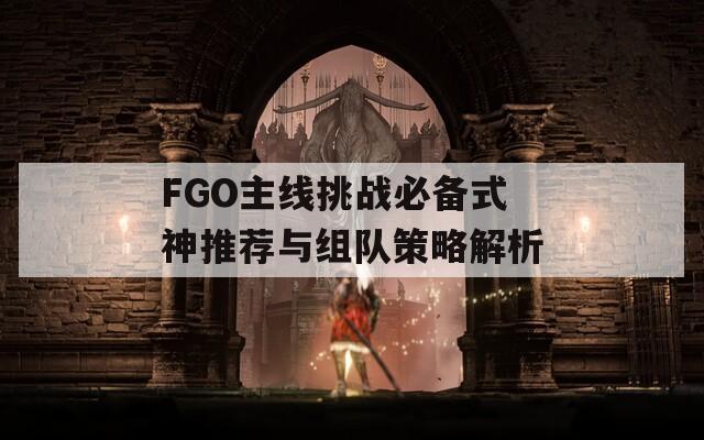 FGO主线挑战必备式神推荐与组队策略解析