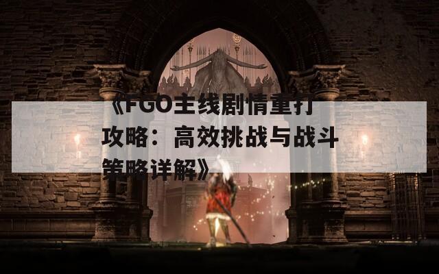 《FGO主线剧情重打攻略：高效挑战与战斗策略详解》