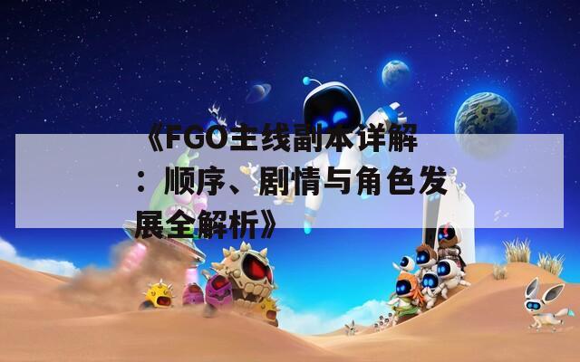 《FGO主线副本详解：顺序、剧情与角色发展全解析》