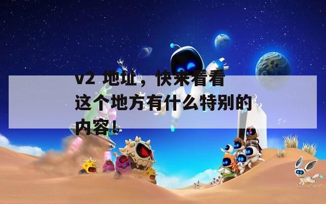 v2 地址，快来看看这个地方有什么特别的内容！