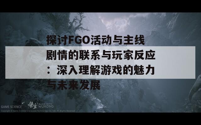 探讨FGO活动与主线剧情的联系与玩家反应：深入理解游戏的魅力与未来发展