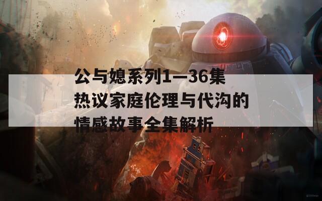 公与媳系列1—36集热议家庭伦理与代沟的情感故事全集解析